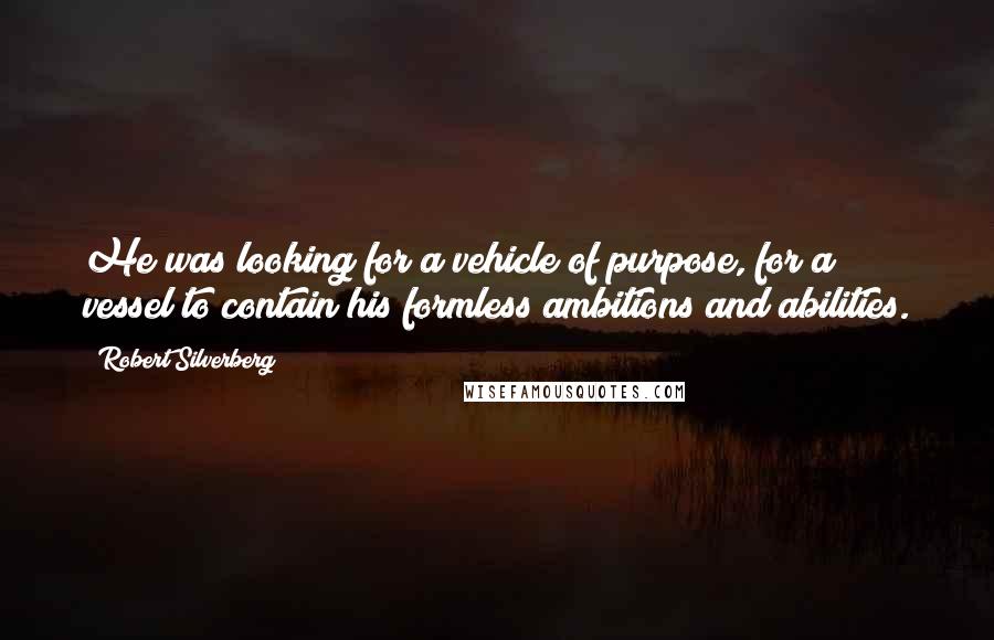 Robert Silverberg Quotes: He was looking for a vehicle of purpose, for a vessel to contain his formless ambitions and abilities.
