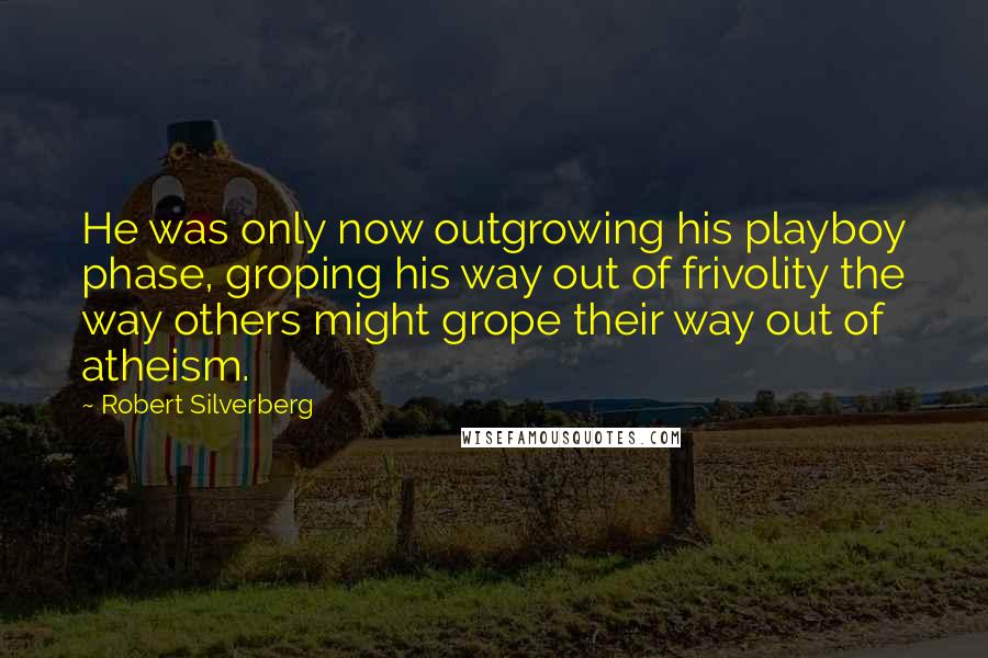 Robert Silverberg Quotes: He was only now outgrowing his playboy phase, groping his way out of frivolity the way others might grope their way out of atheism.