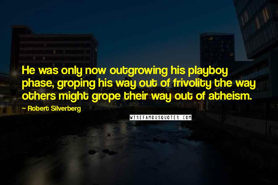 Robert Silverberg Quotes: He was only now outgrowing his playboy phase, groping his way out of frivolity the way others might grope their way out of atheism.