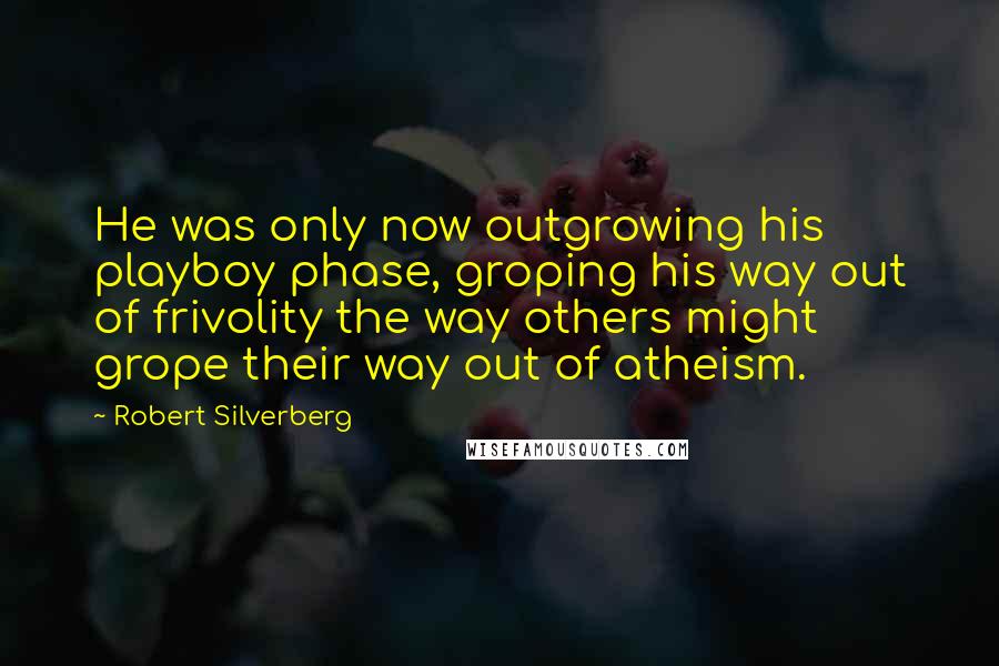 Robert Silverberg Quotes: He was only now outgrowing his playboy phase, groping his way out of frivolity the way others might grope their way out of atheism.