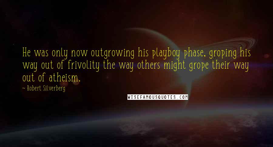 Robert Silverberg Quotes: He was only now outgrowing his playboy phase, groping his way out of frivolity the way others might grope their way out of atheism.