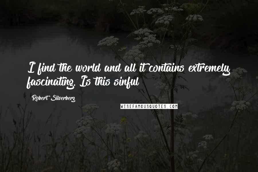 Robert Silverberg Quotes: I find the world and all it contains extremely fascinating. Is this sinful?