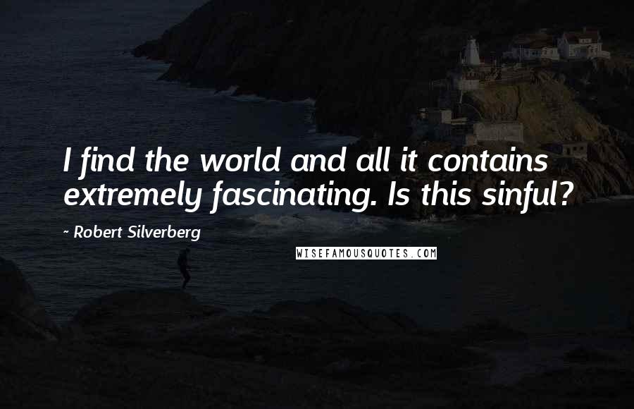 Robert Silverberg Quotes: I find the world and all it contains extremely fascinating. Is this sinful?