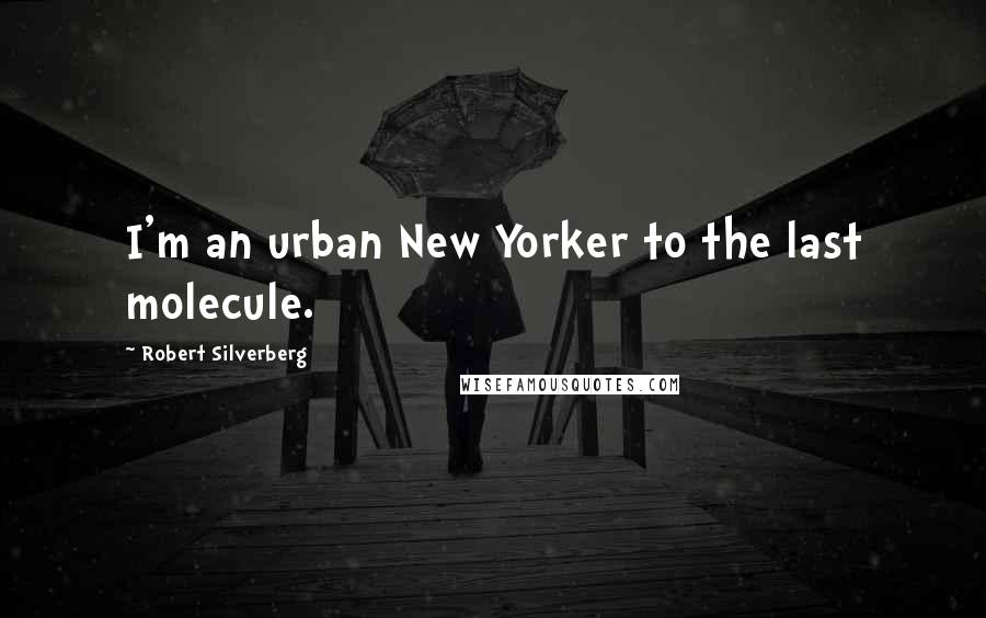 Robert Silverberg Quotes: I'm an urban New Yorker to the last molecule.