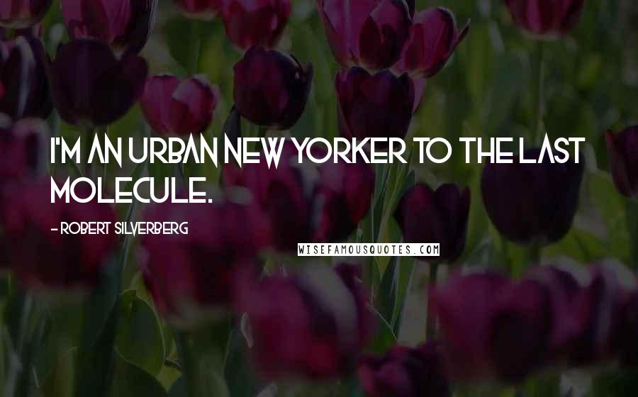 Robert Silverberg Quotes: I'm an urban New Yorker to the last molecule.