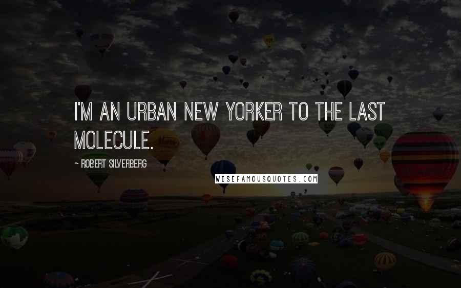 Robert Silverberg Quotes: I'm an urban New Yorker to the last molecule.