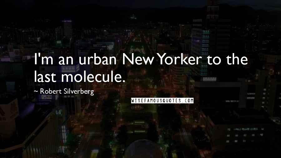 Robert Silverberg Quotes: I'm an urban New Yorker to the last molecule.