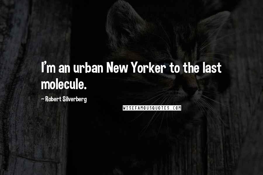 Robert Silverberg Quotes: I'm an urban New Yorker to the last molecule.