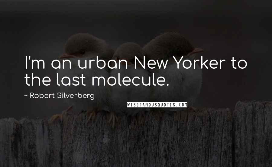 Robert Silverberg Quotes: I'm an urban New Yorker to the last molecule.