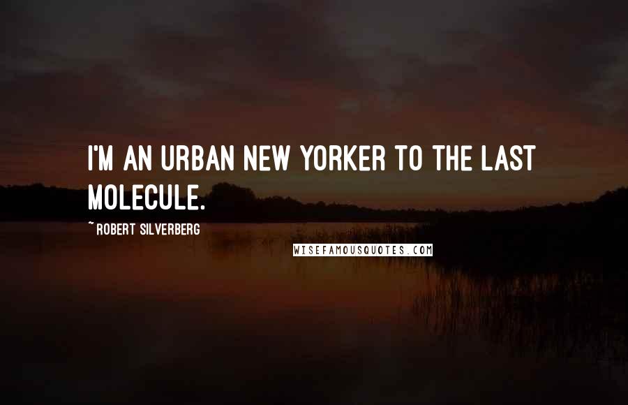 Robert Silverberg Quotes: I'm an urban New Yorker to the last molecule.