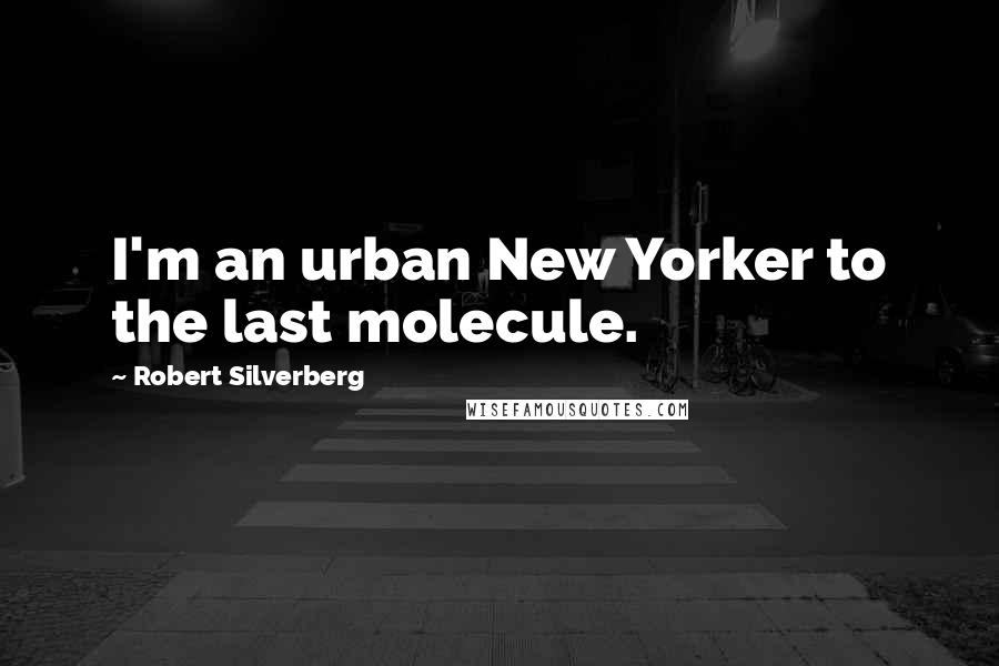 Robert Silverberg Quotes: I'm an urban New Yorker to the last molecule.