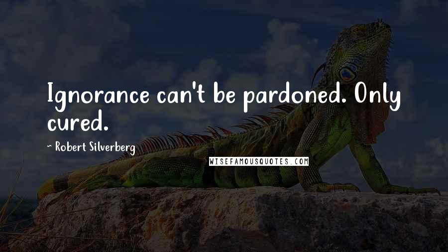 Robert Silverberg Quotes: Ignorance can't be pardoned. Only cured.