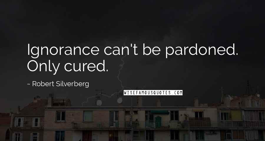 Robert Silverberg Quotes: Ignorance can't be pardoned. Only cured.