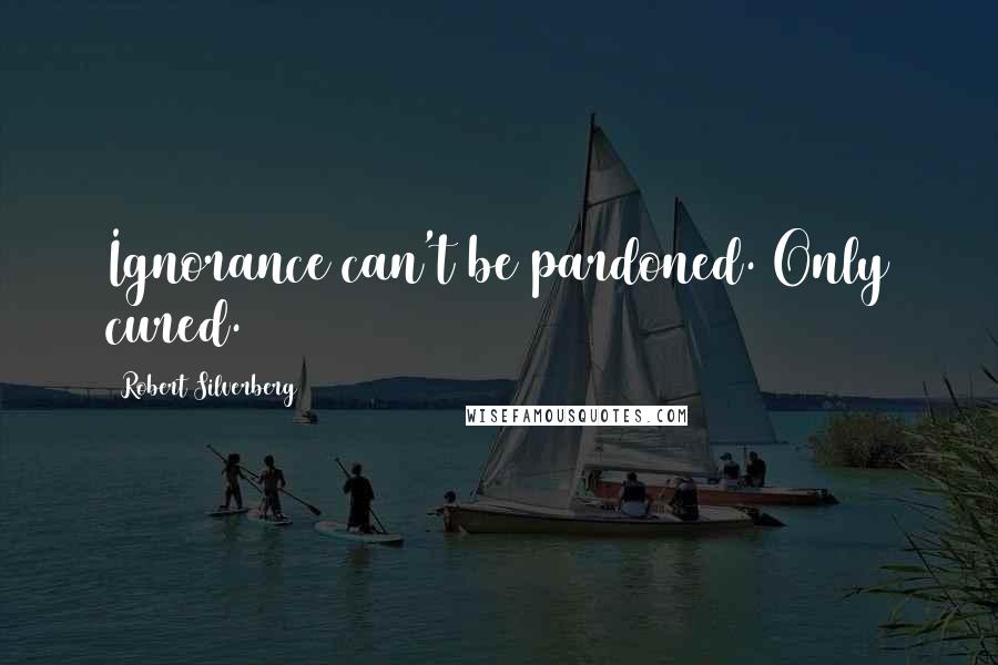 Robert Silverberg Quotes: Ignorance can't be pardoned. Only cured.