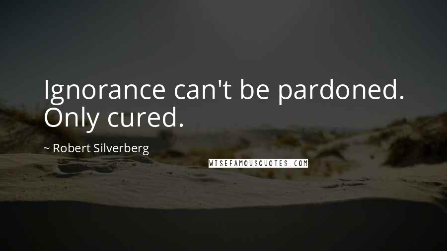 Robert Silverberg Quotes: Ignorance can't be pardoned. Only cured.