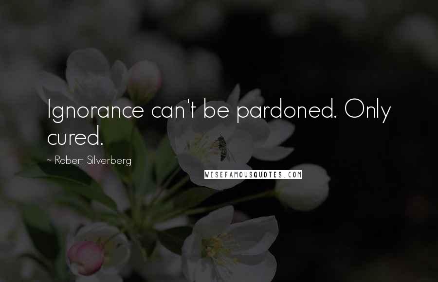 Robert Silverberg Quotes: Ignorance can't be pardoned. Only cured.