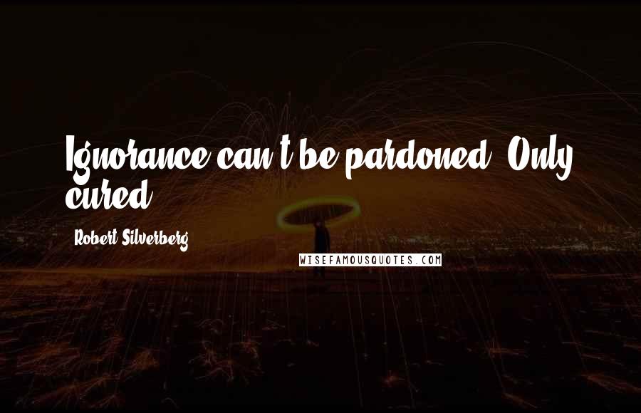 Robert Silverberg Quotes: Ignorance can't be pardoned. Only cured.