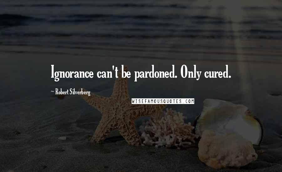 Robert Silverberg Quotes: Ignorance can't be pardoned. Only cured.