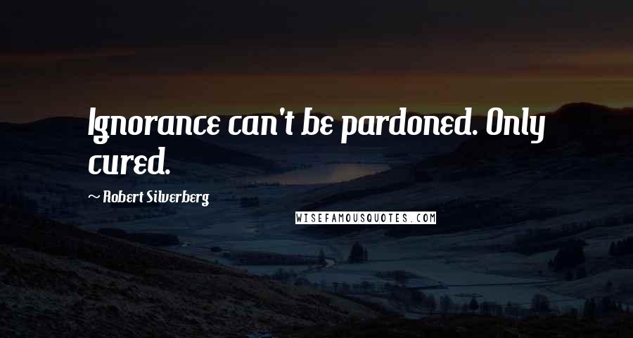 Robert Silverberg Quotes: Ignorance can't be pardoned. Only cured.
