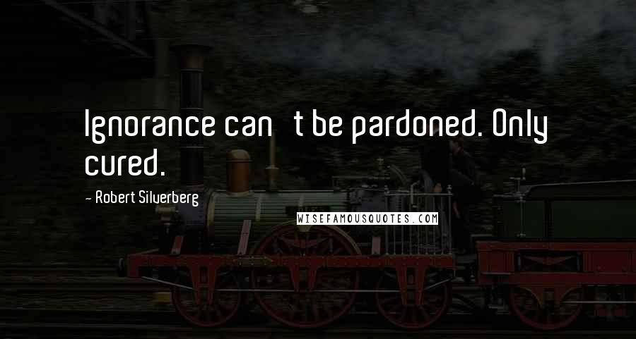Robert Silverberg Quotes: Ignorance can't be pardoned. Only cured.
