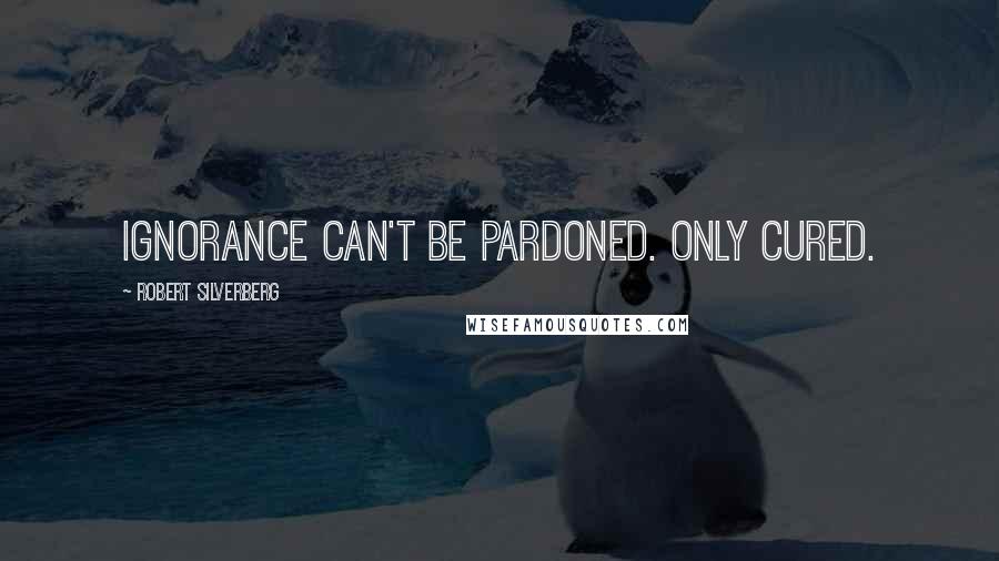 Robert Silverberg Quotes: Ignorance can't be pardoned. Only cured.