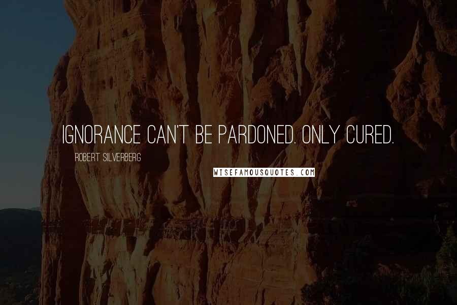 Robert Silverberg Quotes: Ignorance can't be pardoned. Only cured.