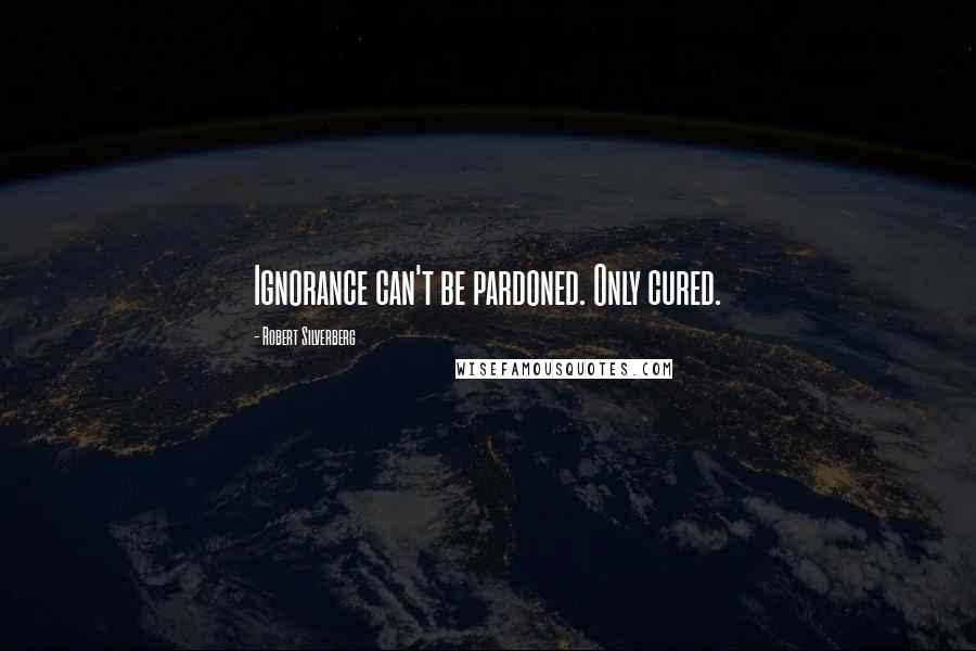 Robert Silverberg Quotes: Ignorance can't be pardoned. Only cured.