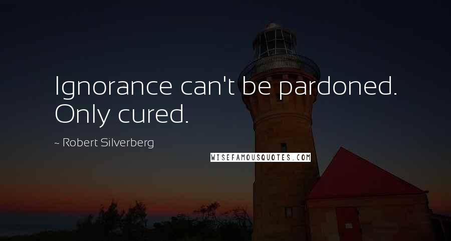 Robert Silverberg Quotes: Ignorance can't be pardoned. Only cured.