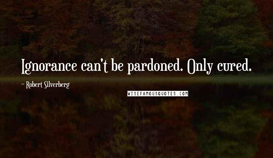 Robert Silverberg Quotes: Ignorance can't be pardoned. Only cured.