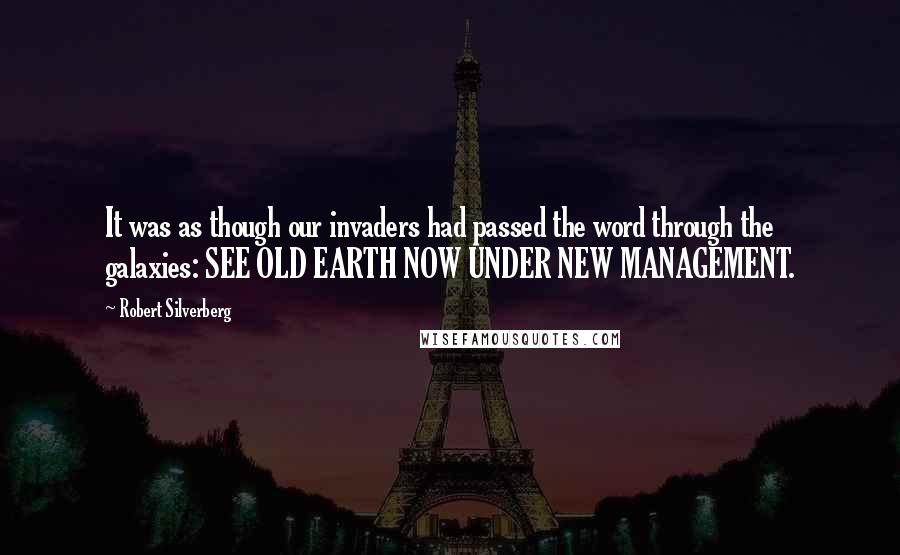 Robert Silverberg Quotes: It was as though our invaders had passed the word through the galaxies: SEE OLD EARTH NOW UNDER NEW MANAGEMENT.