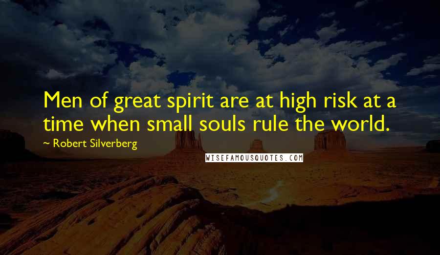 Robert Silverberg Quotes: Men of great spirit are at high risk at a time when small souls rule the world.