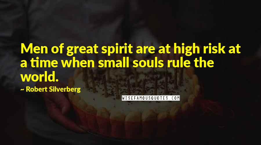 Robert Silverberg Quotes: Men of great spirit are at high risk at a time when small souls rule the world.