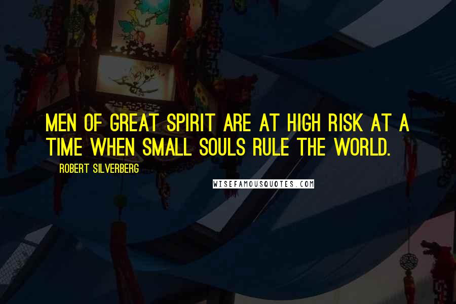 Robert Silverberg Quotes: Men of great spirit are at high risk at a time when small souls rule the world.