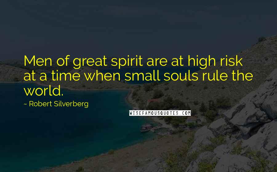 Robert Silverberg Quotes: Men of great spirit are at high risk at a time when small souls rule the world.