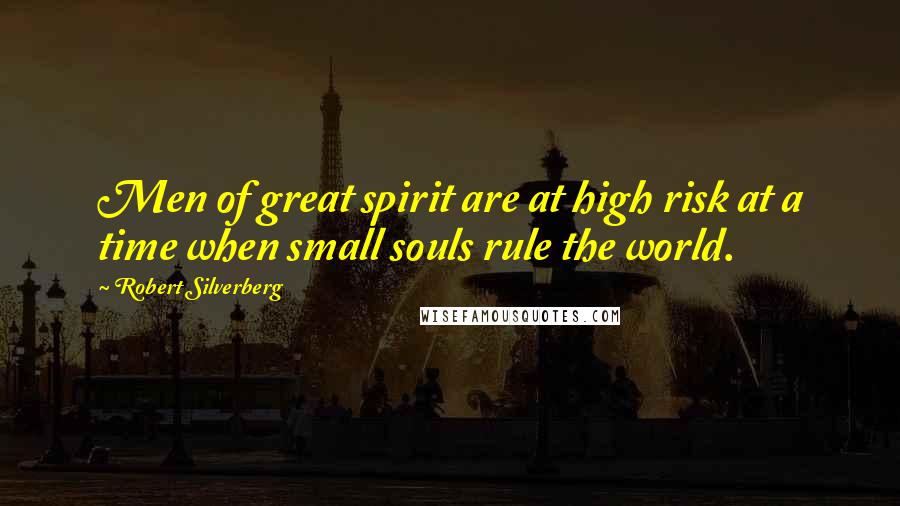 Robert Silverberg Quotes: Men of great spirit are at high risk at a time when small souls rule the world.