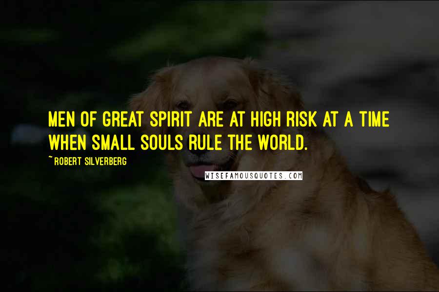 Robert Silverberg Quotes: Men of great spirit are at high risk at a time when small souls rule the world.