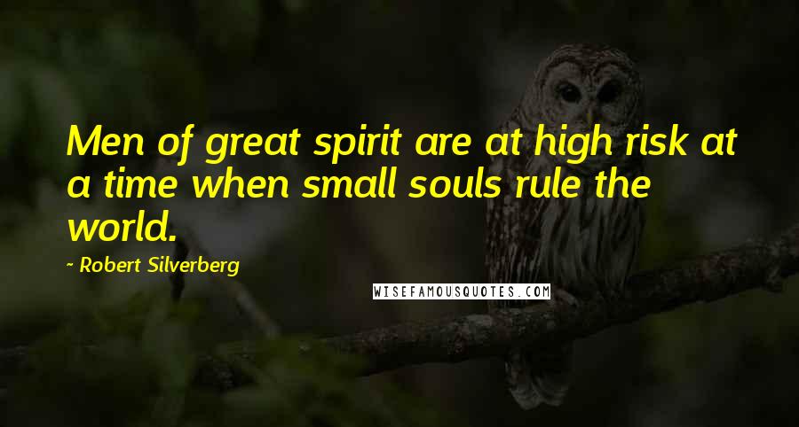 Robert Silverberg Quotes: Men of great spirit are at high risk at a time when small souls rule the world.