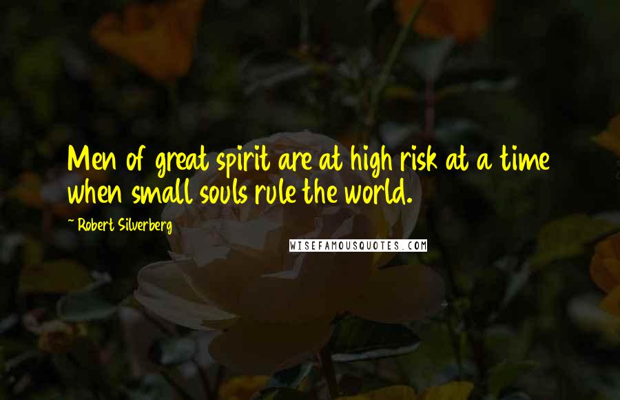 Robert Silverberg Quotes: Men of great spirit are at high risk at a time when small souls rule the world.