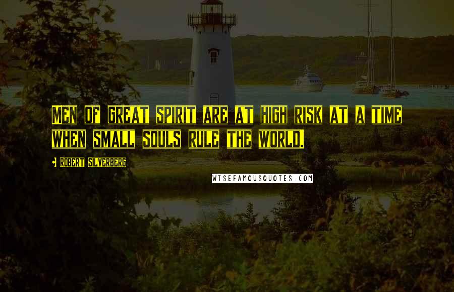 Robert Silverberg Quotes: Men of great spirit are at high risk at a time when small souls rule the world.