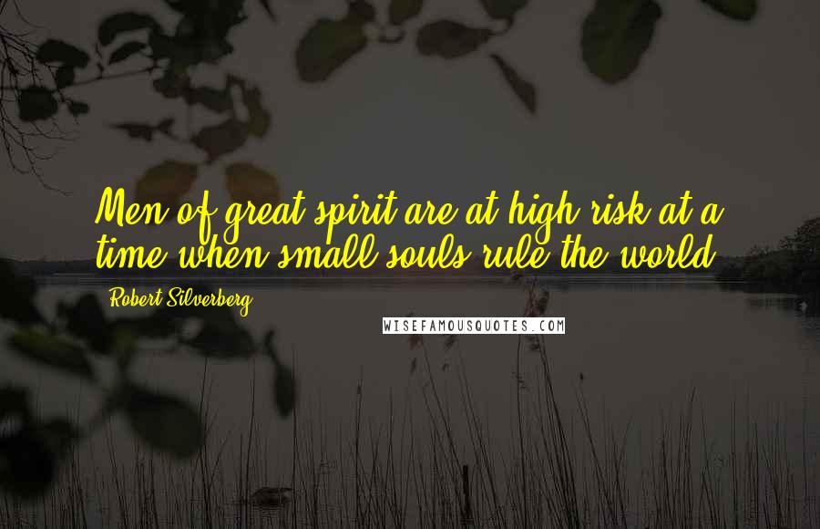 Robert Silverberg Quotes: Men of great spirit are at high risk at a time when small souls rule the world.