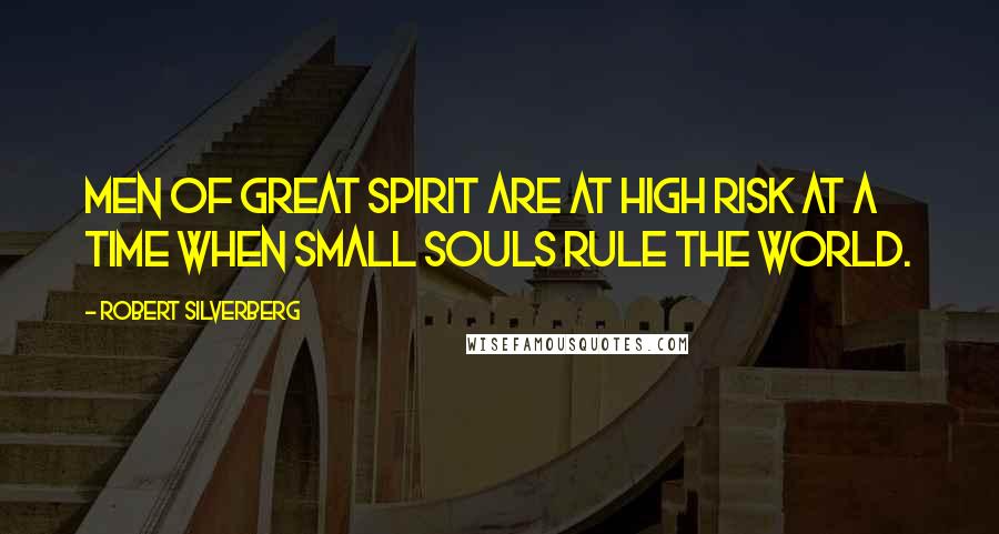 Robert Silverberg Quotes: Men of great spirit are at high risk at a time when small souls rule the world.