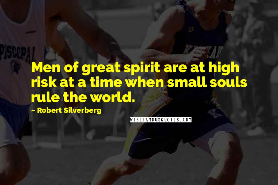 Robert Silverberg Quotes: Men of great spirit are at high risk at a time when small souls rule the world.