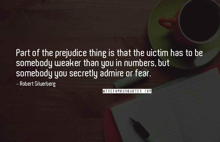 Robert Silverberg Quotes: Part of the prejudice thing is that the victim has to be somebody weaker than you in numbers, but somebody you secretly admire or fear.