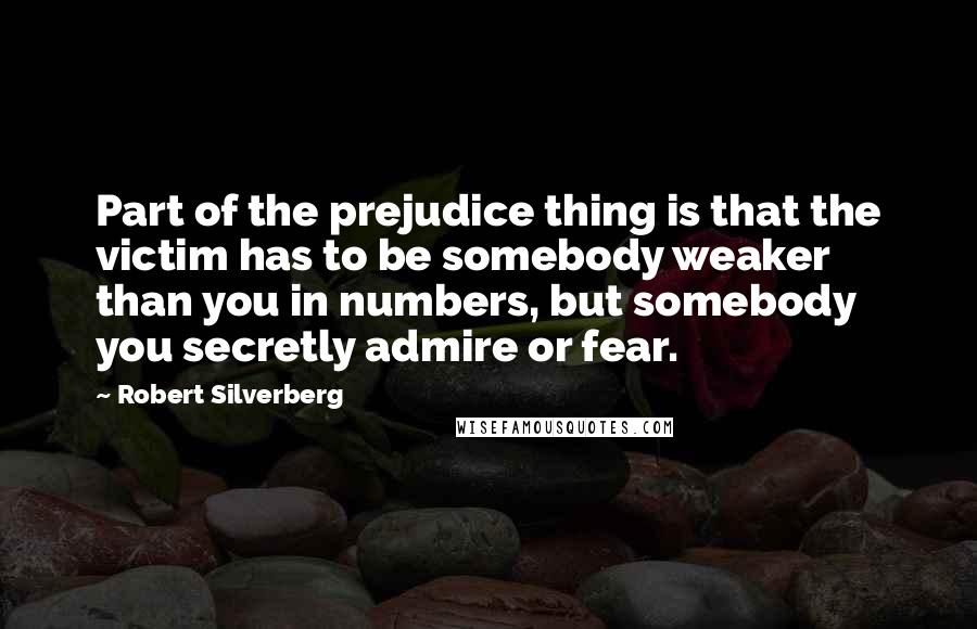 Robert Silverberg Quotes: Part of the prejudice thing is that the victim has to be somebody weaker than you in numbers, but somebody you secretly admire or fear.