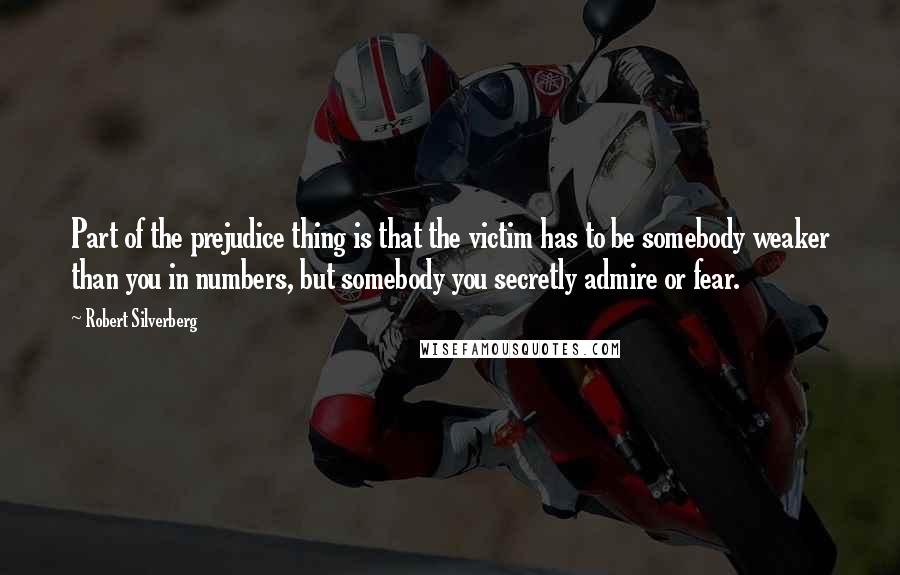 Robert Silverberg Quotes: Part of the prejudice thing is that the victim has to be somebody weaker than you in numbers, but somebody you secretly admire or fear.