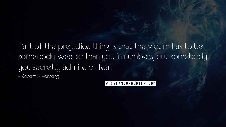 Robert Silverberg Quotes: Part of the prejudice thing is that the victim has to be somebody weaker than you in numbers, but somebody you secretly admire or fear.