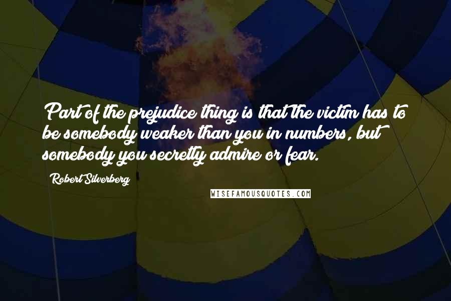 Robert Silverberg Quotes: Part of the prejudice thing is that the victim has to be somebody weaker than you in numbers, but somebody you secretly admire or fear.