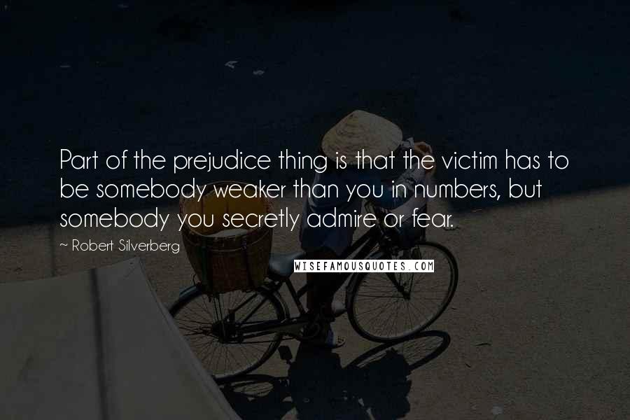 Robert Silverberg Quotes: Part of the prejudice thing is that the victim has to be somebody weaker than you in numbers, but somebody you secretly admire or fear.