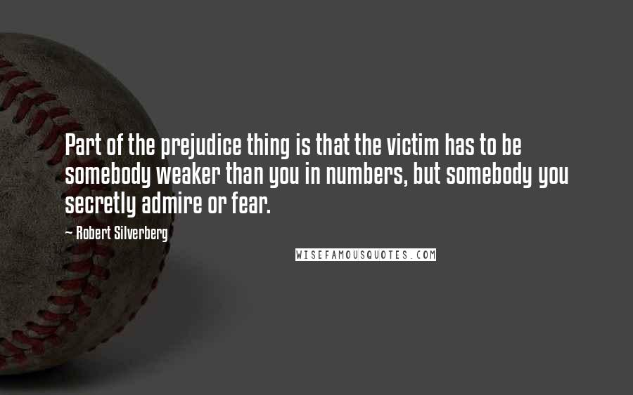 Robert Silverberg Quotes: Part of the prejudice thing is that the victim has to be somebody weaker than you in numbers, but somebody you secretly admire or fear.