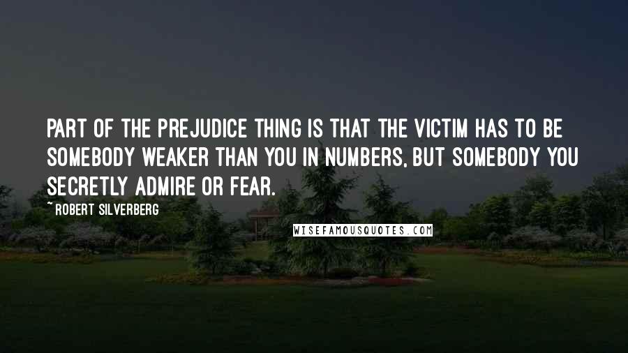 Robert Silverberg Quotes: Part of the prejudice thing is that the victim has to be somebody weaker than you in numbers, but somebody you secretly admire or fear.